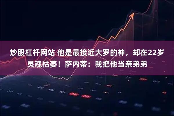 炒股杠杆网站 他是最接近大罗的神，却在22岁灵魂枯萎！萨内蒂：我把他当亲弟弟
