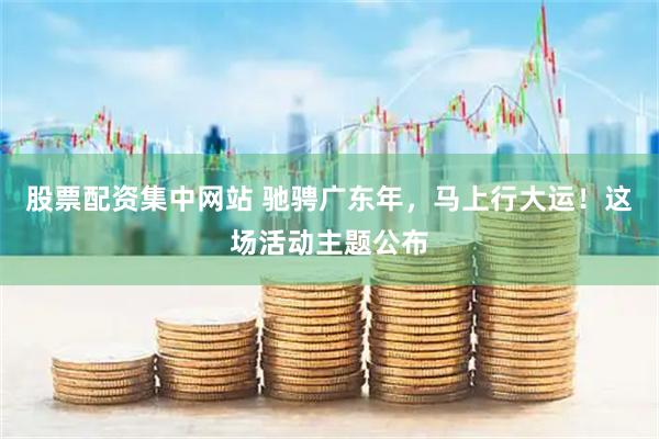 股票配资集中网站 驰骋广东年，马上行大运！这场活动主题公布