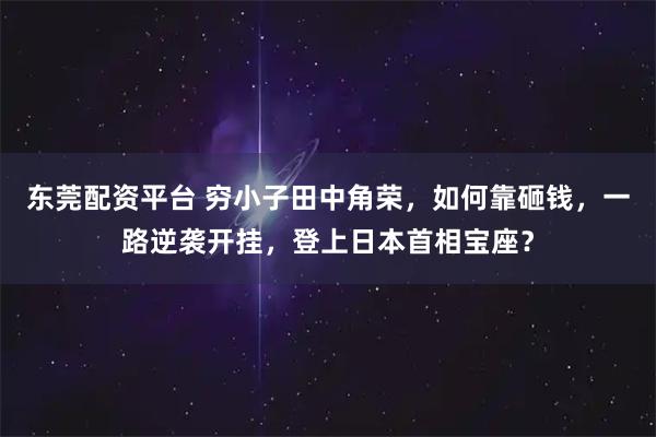 东莞配资平台 穷小子田中角荣，如何靠砸钱，一路逆袭开挂，登上日本首相宝座？