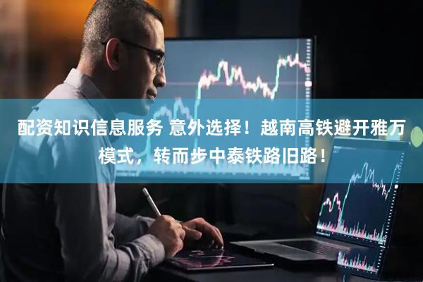 配资知识信息服务 意外选择！越南高铁避开雅万模式，转而步中泰铁路旧路！