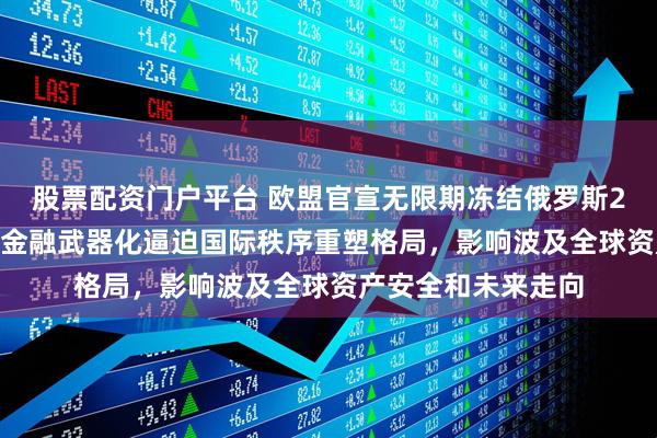 股票配资门户平台 欧盟官宣无限期冻结俄罗斯2100亿欧元资产，金融武器化逼迫国际秩序重塑格局，影响波及全球资产安全和未来走向