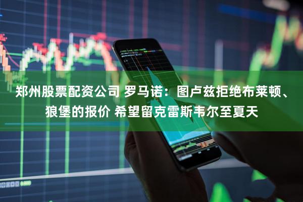 郑州股票配资公司 罗马诺：图卢兹拒绝布莱顿、狼堡的报价 希望留克雷斯韦尔至夏天