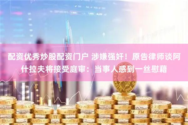 配资优秀炒股配资门户 涉嫌强奸！原告律师谈阿什拉夫将接受庭审：当事人感到一丝慰藉