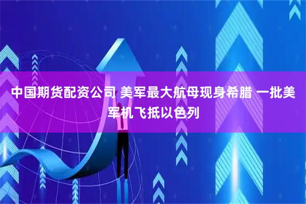 中国期货配资公司 美军最大航母现身希腊 一批美军机飞抵以色列