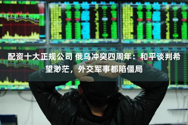 配资十大正规公司 俄乌冲突四周年：和平谈判希望渺茫，外交军事都陷僵局