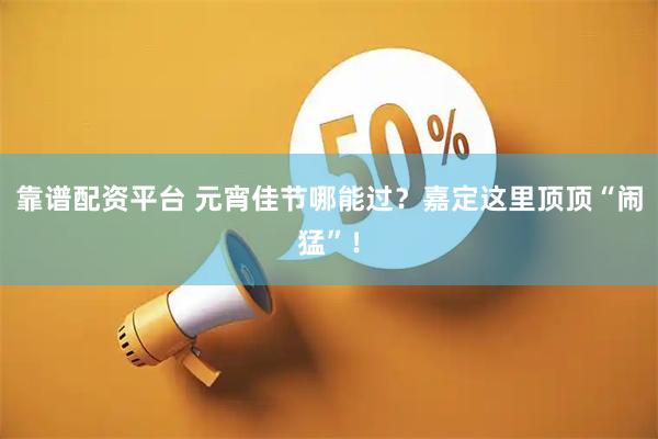 靠谱配资平台 元宵佳节哪能过？嘉定这里顶顶“闹猛”！