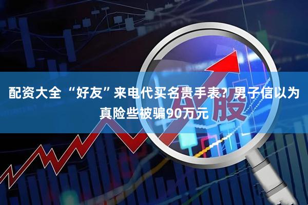 配资大全 “好友”来电代买名贵手表？男子信以为真险些被骗90万元