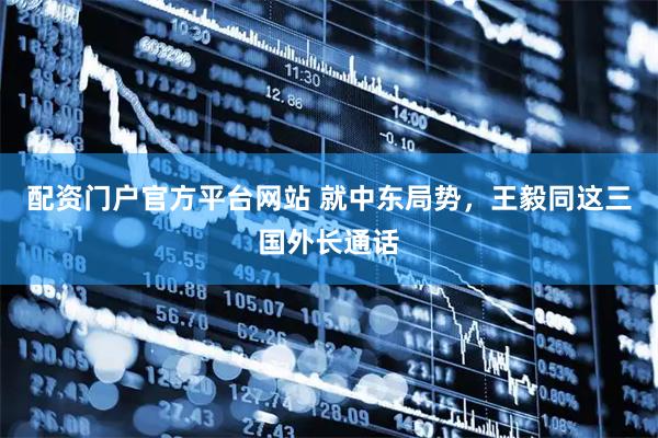 配资门户官方平台网站 就中东局势，王毅同这三国外长通话