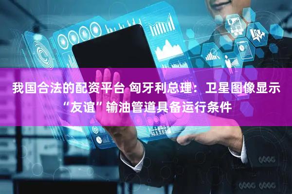 我国合法的配资平台 匈牙利总理：卫星图像显示“友谊”输油管道具备运行条件