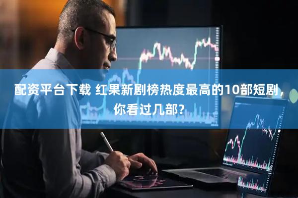 配资平台下载 红果新剧榜热度最高的10部短剧，你看过几部？