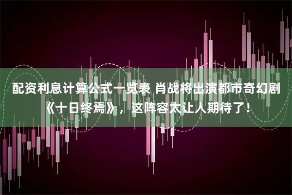 配资利息计算公式一览表 肖战将出演都市奇幻剧《十日终焉》，这阵容太让人期待了！