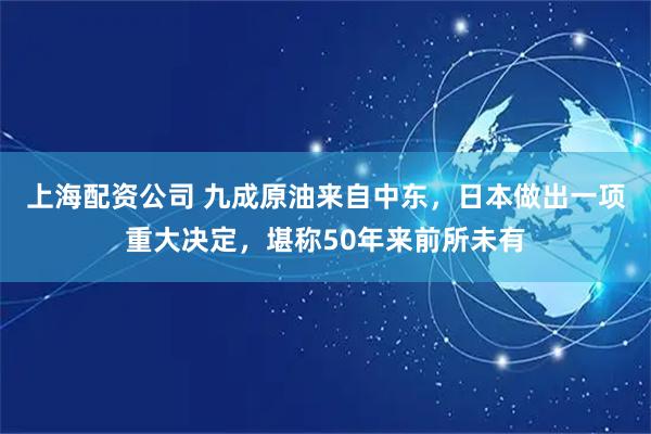 上海配资公司 九成原油来自中东，日本做出一项重大决定，堪称50年来前所未有