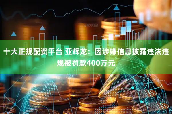 十大正规配资平台 亚辉龙：因涉嫌信息披露违法违规被罚款400万元
