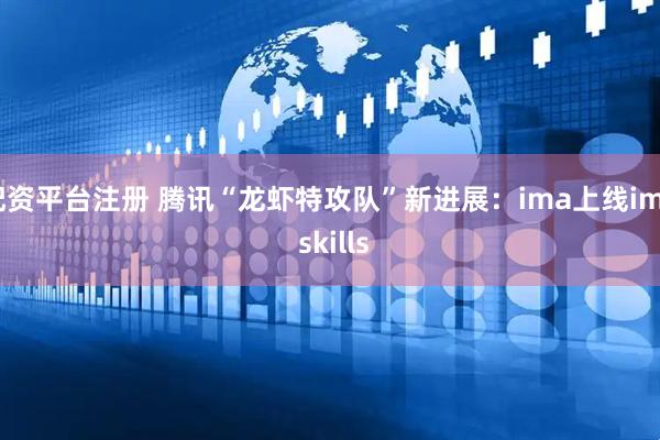 配资平台注册 腾讯“龙虾特攻队”新进展：ima上线ima skills