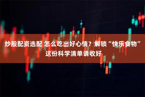 炒股配资选配 怎么吃出好心情？解锁“快乐食物” 这份科学清单请收好