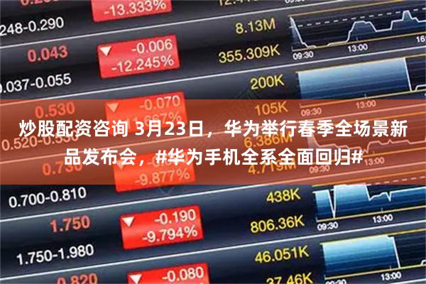 炒股配资咨询 3月23日，华为举行春季全场景新品发布会，#华为手机全系全面回归#