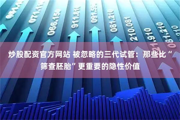 炒股配资官方网站 被忽略的三代试管：那些比“筛查胚胎”更重要的隐性价值