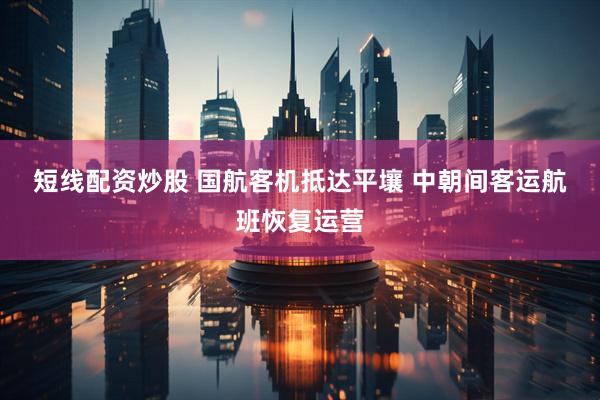 短线配资炒股 国航客机抵达平壤 中朝间客运航班恢复运营