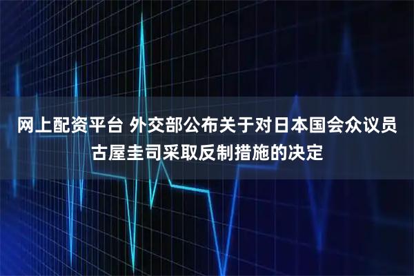 网上配资平台 外交部公布关于对日本国会众议员古屋圭司采取反制措施的决定