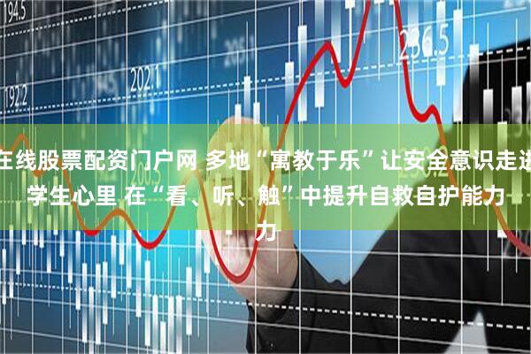 在线股票配资门户网 多地“寓教于乐”让安全意识走进学生心里 在“看、听、触”中提升自救自护能力