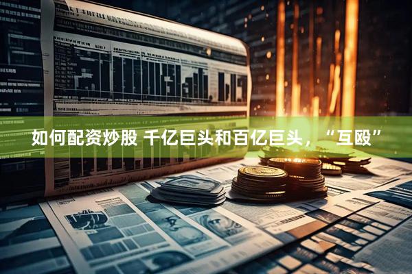 如何配资炒股 千亿巨头和百亿巨头，“互殴”