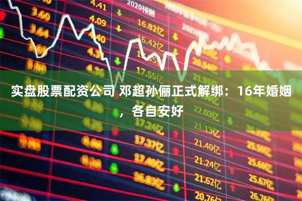 实盘股票配资公司 邓超孙俪正式解绑：16年婚姻，各自安好