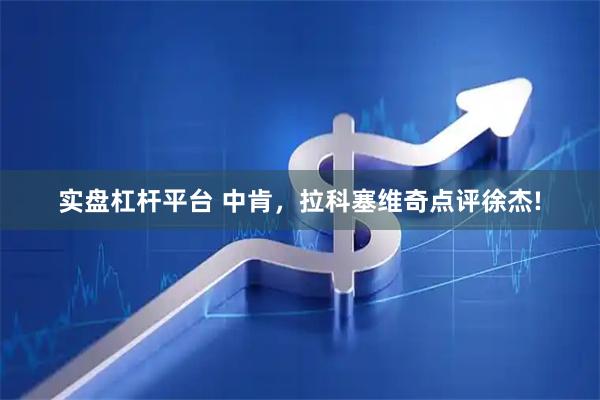 实盘杠杆平台 中肯，拉科塞维奇点评徐杰!