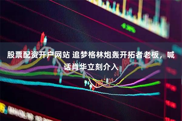 股票配资开户网站 追梦格林炮轰开拓者老板，喊话肖华立刻介入