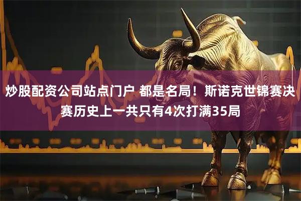 炒股配资公司站点门户 都是名局！斯诺克世锦赛决赛历史上一共只有4次打满35局