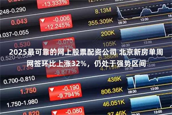 2025最可靠的网上股票配资公司 北京新房单周网签环比上涨32%，仍处于强势区间