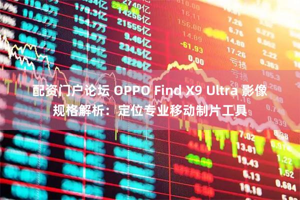 配资门户论坛 OPPO Find X9 Ultra 影像规格解析：定位专业移动制片工具
