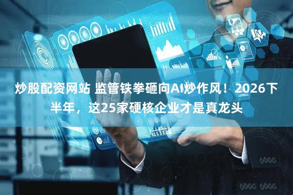 炒股配资网站 监管铁拳砸向AI炒作风！2026下半年，这25家硬核企业才是真龙头