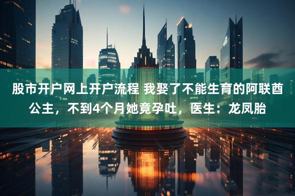 股市开户网上开户流程 我娶了不能生育的阿联酋公主，不到4个月她竟孕吐，医生：龙凤胎